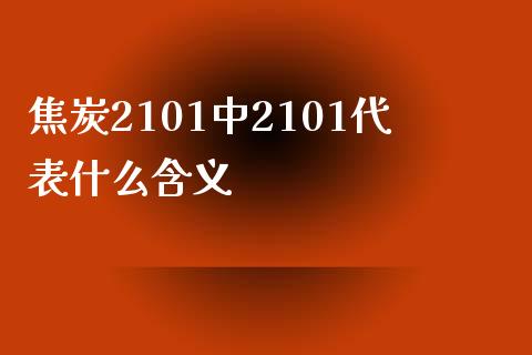 焦炭2101中2101代表什么含义_https://www.gongyisiwang.com_道指_第1张