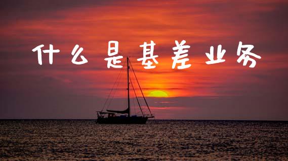什么是基差业务_https://www.gongyisiwang.com_广发期货手续费_第1张