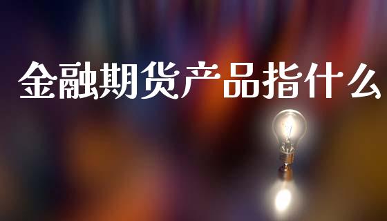金融期货产品指什么_https://www.gongyisiwang.com_期货公司手续费排名_第1张