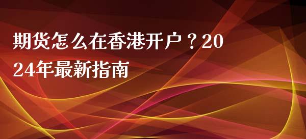 期货怎么在香港开户？2024年最新指南_https://www.gongyisiwang.com_原油期货_第1张