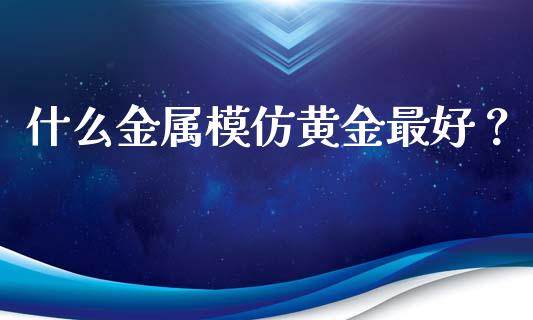 什么金属模仿黄金最好？_https://www.gongyisiwang.com_道指_第1张