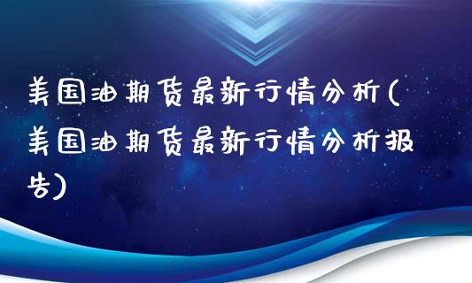 美国油期货最新行情分析(美国油期货最新行情分析报告)_https://www.gongyisiwang.com_期货公司手续费排名_第1张