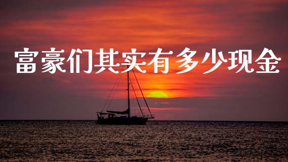 富豪们其实有多少现金_https://www.gongyisiwang.com_恒指期货_第1张
