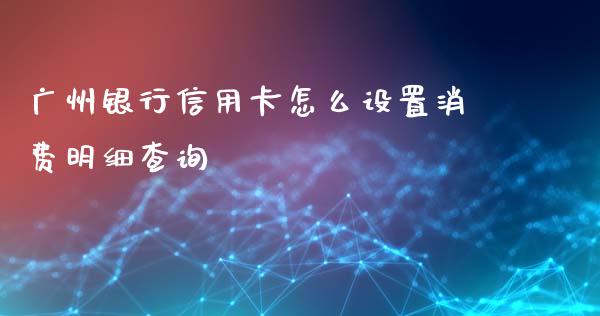 广州银行信用卡怎么设置消费明细查询_https://www.gongyisiwang.com_期货公司手续费排名_第1张