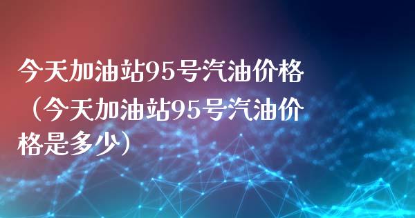 今天加油站95号汽油价格(今天加油站95号汽油价格是多少)_恒指期货_第1张_股指期货交易手续费_广发期货手续费_期货公司手续费排名_焦炭期货手续费 今天加油站95号汽油价格(今天加油站95号汽油价格是多少)_https://www.gongyisiwang.com_恒指期货_第1张