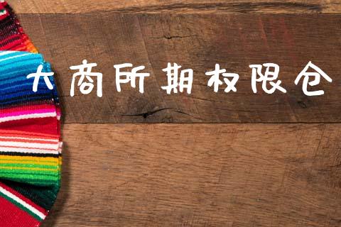 大商所期权限仓_https://www.gongyisiwang.com_焦炭期货手续费_第1张