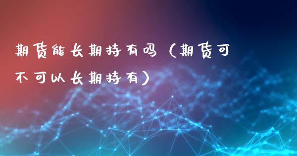 期货能长期持有吗(期货可不可以长期持有)_道指_第1张_股指期货交易手续费_广发期货手续费_期货公司手续费排名_焦炭期货手续费 期货能长期持有吗(期货可不可以长期持有)_https://www.gongyisiwang.com_道指_第1张