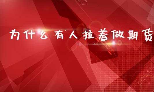 为什么有人拉着做期货_https://www.gongyisiwang.com_恒指期货_第1张