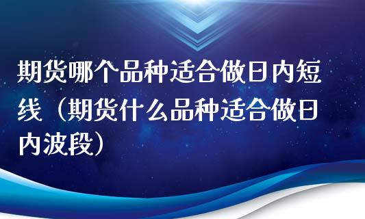 期货哪个品种适合做日内短线(期货什么品种适合做日内波段)_股指期货交易手续费_第1张_股指期货交易手续费_广发期货手续费_期货公司手续费排名_焦炭期货手续费 期货哪个品种适合做日内短线(期货什么品种适合做日内波段)_https://www.gongyisiwang.com_股指期货交易手续费_第1张