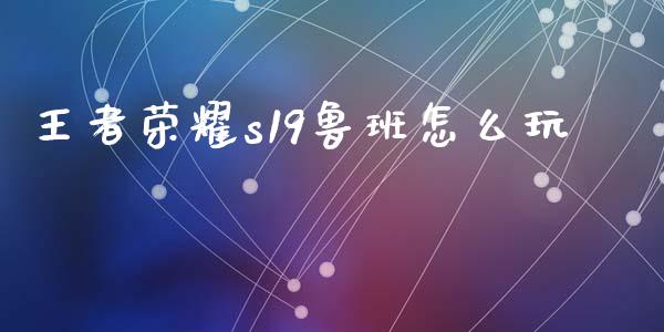 王者荣耀s19鲁班怎么玩_https://www.gongyisiwang.com_期货公司手续费排名_第1张