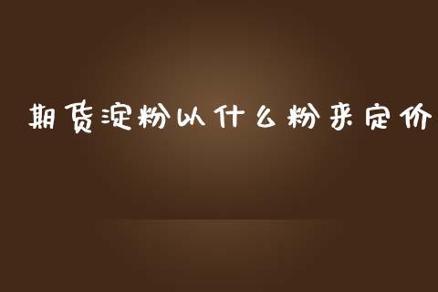 期货淀粉以什么粉来定价_https://www.gongyisiwang.com_恒指期货_第1张