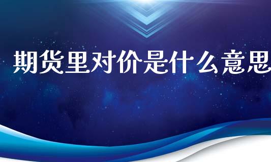 期货里对价是什么意思_https://www.gongyisiwang.com_广发期货手续费_第1张