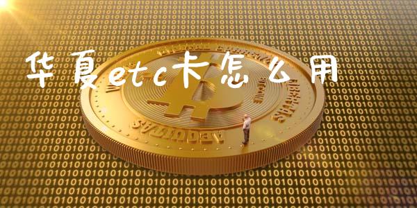 华夏etc卡怎么用_https://www.gongyisiwang.com_股指期货_第1张
