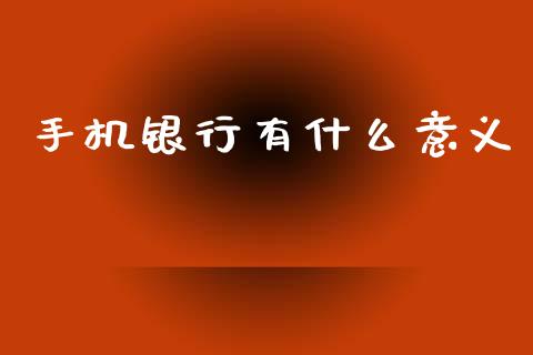 手机银行有什么意义_https://www.gongyisiwang.com_股指期货交易手续费_第1张