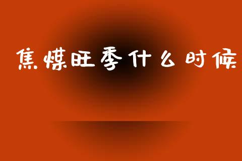 焦煤旺季什么时候_https://www.gongyisiwang.com_广发期货手续费_第1张