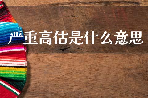严重高估是什么意思_https://www.gongyisiwang.com_股指期货交易手续费_第1张