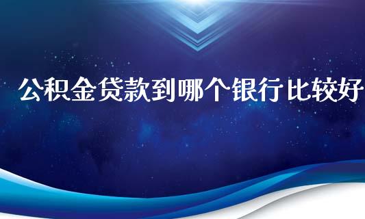 公积金贷款到哪个银行比较好_https://www.gongyisiwang.com_原油期货_第1张