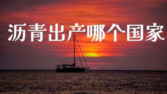沥青出产哪个国家_https://www.gongyisiwang.com_焦炭期货手续费_第1张