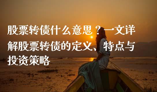 股票转债什么意思？一文详解股票转债的定义、特点与投资策略_https://www.gongyisiwang.com_股指期货_第1张
