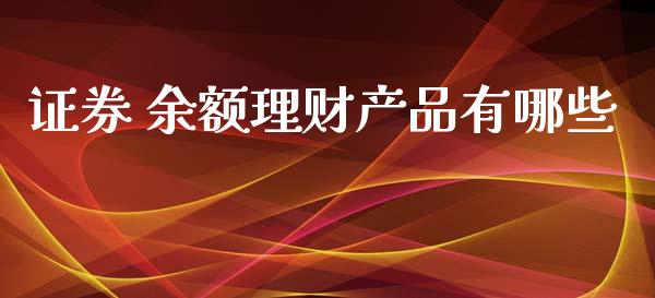证券 余额理财产品有哪些_https://www.gongyisiwang.com_焦炭期货手续费_第1张