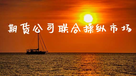期货公司联合操纵市场_https://www.gongyisiwang.com_股指期货_第1张