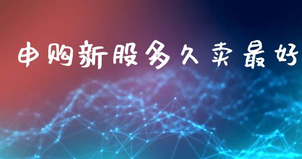 申购新股多久卖最好_https://www.gongyisiwang.com_广发期货手续费_第1张