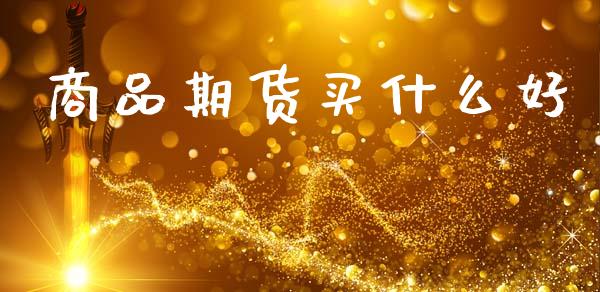 商品期货买什么好_https://www.gongyisiwang.com_恒指期货_第1张
