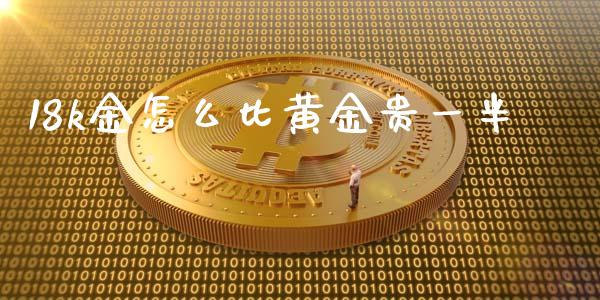 18k金怎么比黄金贵一半_https://www.gongyisiwang.com_股指期货交易手续费_第1张