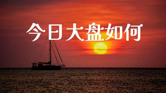 今日大盘如何_https://www.gongyisiwang.com_原油期货_第1张