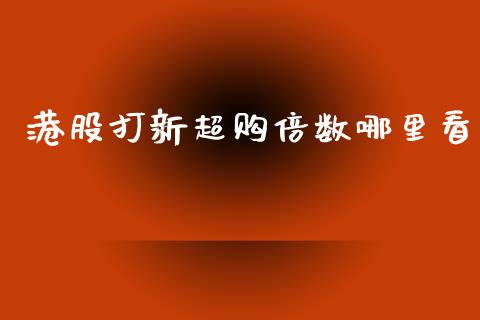 港股打新超购倍数哪里看_https://www.gongyisiwang.com_恒指期货_第1张