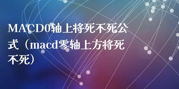 MACD0轴上将死不死公式（macd零轴上方将死不死）_https://www.gongyisiwang.com_道指_第1张
