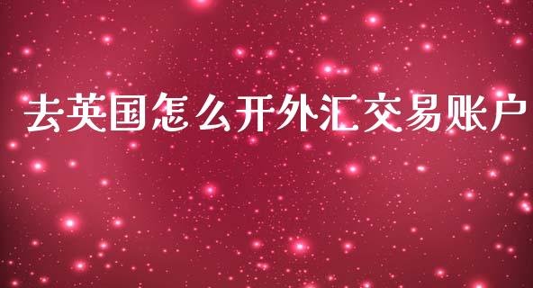 去英国怎么开外汇交易账户_https://www.gongyisiwang.com_广发期货手续费_第1张