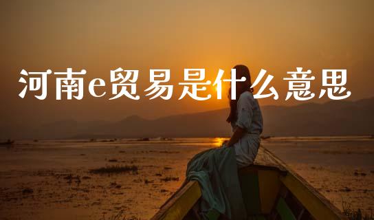 河南e贸易是什么意思_https://www.gongyisiwang.com_恒指期货_第1张
