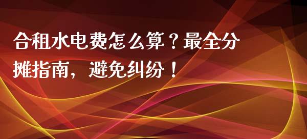 合租水电费怎么算？最全分摊指南，避免纠纷！_https://www.gongyisiwang.com_广发期货手续费_第1张