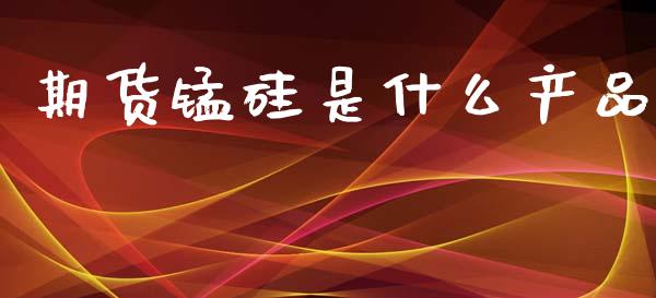 期货锰硅是什么产品_https://www.gongyisiwang.com_原油期货_第1张