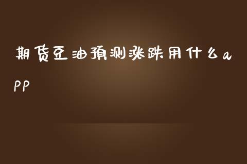 期货豆油预测涨跌用什么app_https://www.gongyisiwang.com_期货公司手续费排名_第1张