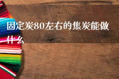 固定炭80左右的焦炭能做什么_https://www.gongyisiwang.com_股指期货_第1张