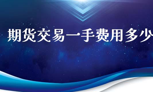 期货交易一手费用多少_https://www.gongyisiwang.com_焦炭期货手续费_第1张