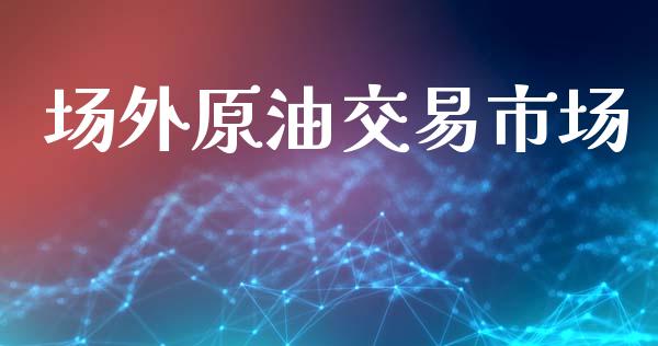 场外原油交易市场_https://www.gongyisiwang.com_股指期货_第1张