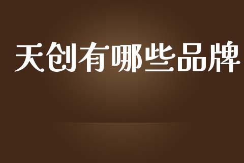 天创有哪些品牌_https://www.gongyisiwang.com_焦炭期货手续费_第1张