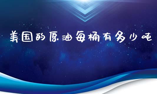 美国的原油每桶有多少吨_https://www.gongyisiwang.com_广发期货手续费_第1张