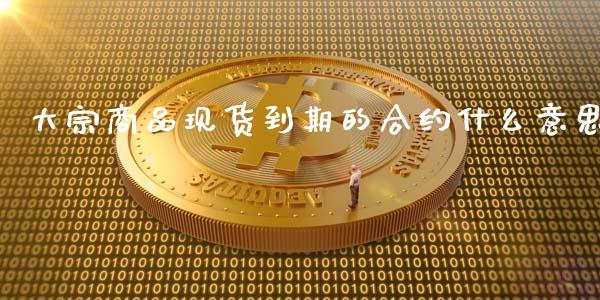 大宗商品现货到期的合约什么意思_https://www.gongyisiwang.com_原油期货_第1张