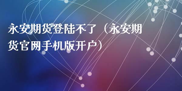 永安期货登陆不了（永安期货官网手机版开户）_https://www.gongyisiwang.com_原油期货_第1张
