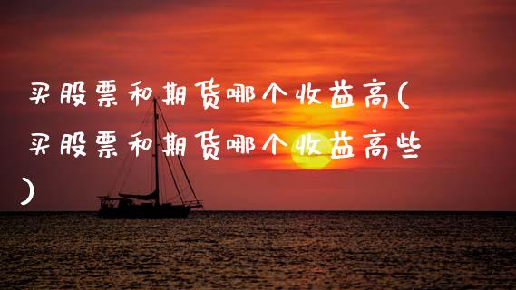 买股票和期货哪个收益高(买股票和期货哪个收益高些)_https://www.gongyisiwang.com_期货公司手续费排名_第1张