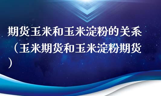 期货玉米和玉米淀粉的关系（玉米期货和玉米淀粉期货）_https://www.gongyisiwang.com_原油期货_第1张