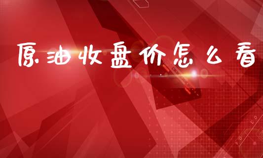 原油收盘价怎么看_https://www.gongyisiwang.com_期货公司手续费排名_第1张