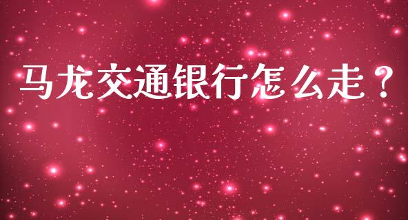 马龙交通银行怎么走？_https://www.gongyisiwang.com_道指_第1张