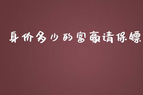 身价多少的富豪请保镖_https://www.gongyisiwang.com_广发期货手续费_第1张
