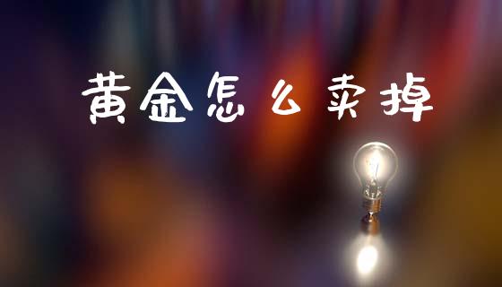 黄金怎么卖掉_https://www.gongyisiwang.com_焦炭期货手续费_第1张