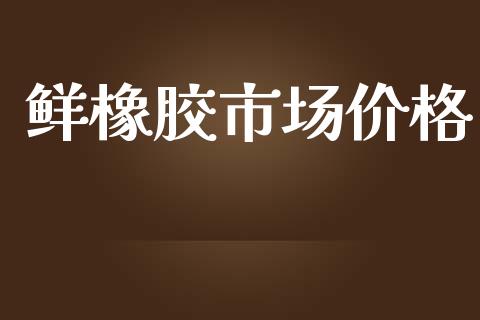 鲜橡胶市场价格_https://www.gongyisiwang.com_期货公司手续费排名_第1张
